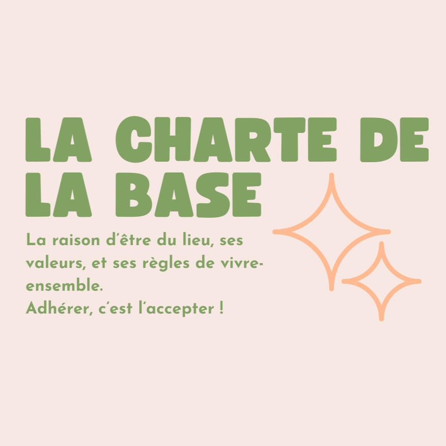 Charte de la BASE la charte de la base : La raison d’être du lieu, ses valeurs, et ses règles de vivre-ensemble. Adhérer, c’est l’accepter !